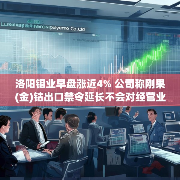 洛阳钼业早盘涨近4% 公司称刚果(金)钴出口禁令延长不会对经营业绩产生重大影响