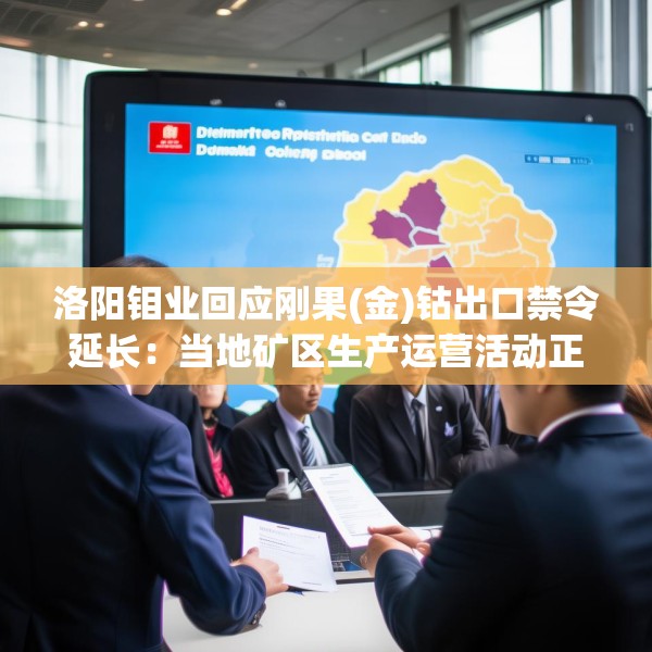 洛阳钼业回应刚果(金)钴出口禁令延长：当地矿区生产运营活动正常进行，预计不会对经营业绩产生重大影响