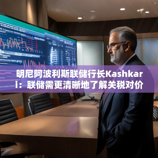 明尼阿波利斯联储行长Kashkari：联储需更清晰地了解关税对价格的影响