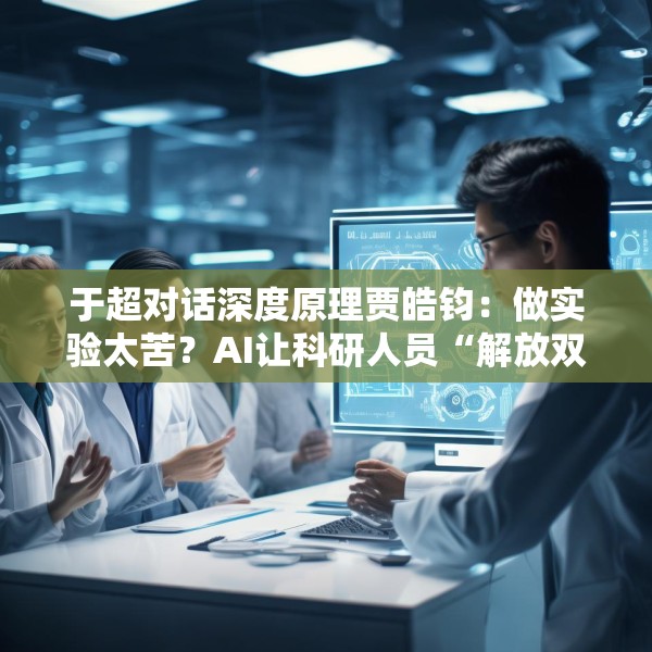 于超对话深度原理贾皓钧：做实验太苦？AI让科研人员“解放双手”