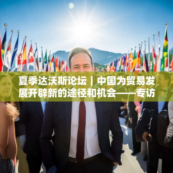 夏季达沃斯论坛｜中国为贸易发展开辟新的途径和机会——专访敦豪全球货运大中华区首席执行官