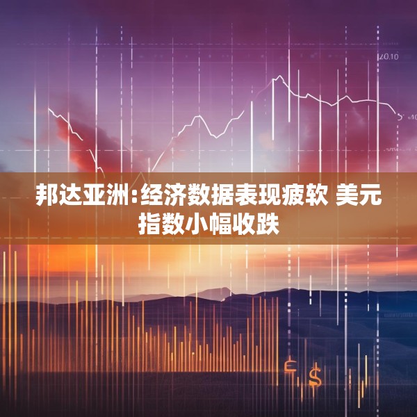 邦达亚洲:经济数据表现疲软 美元指数小幅收跌