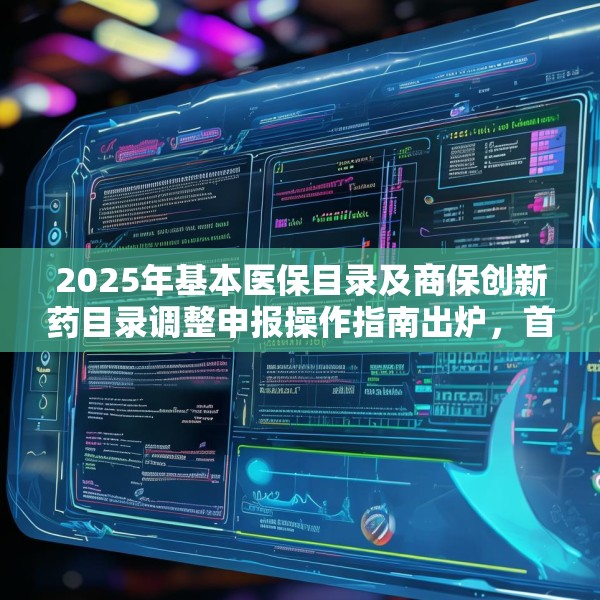 2025年基本医保目录及商保创新药目录调整申报操作指南出炉，首度纳入商保创新药目录