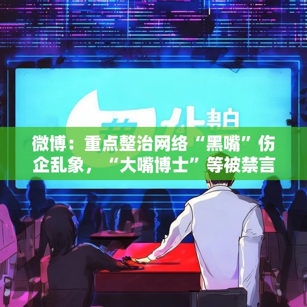 微博：重点整治网络“黑嘴”伤企乱象，“大嘴博士”等被禁言