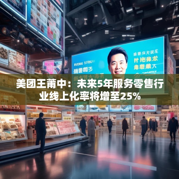 美团王莆中：未来5年服务零售行业线上化率将增至25%