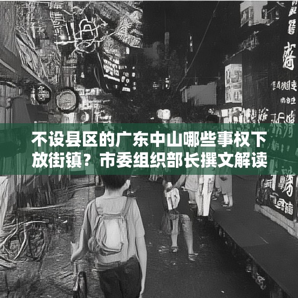 不设县区的广东中山哪些事权下放街镇？市委组织部长撰文解读