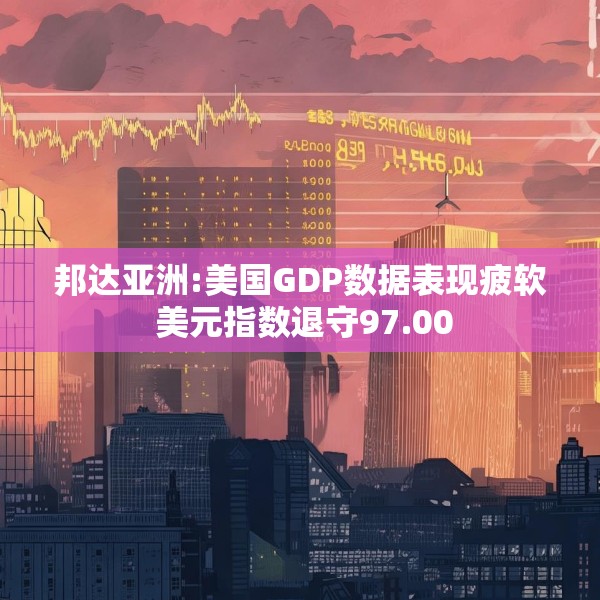 邦达亚洲:美国GDP数据表现疲软 美元指数退守97.00