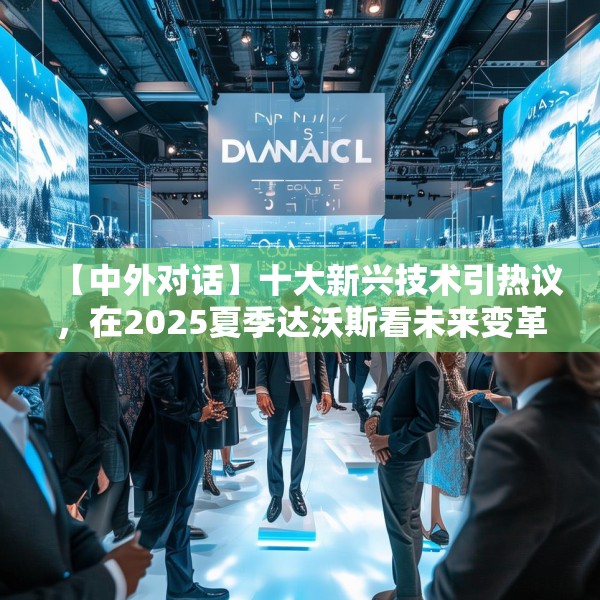 【中外对话】十大新兴技术引热议，在2025夏季达沃斯看未来变革引擎