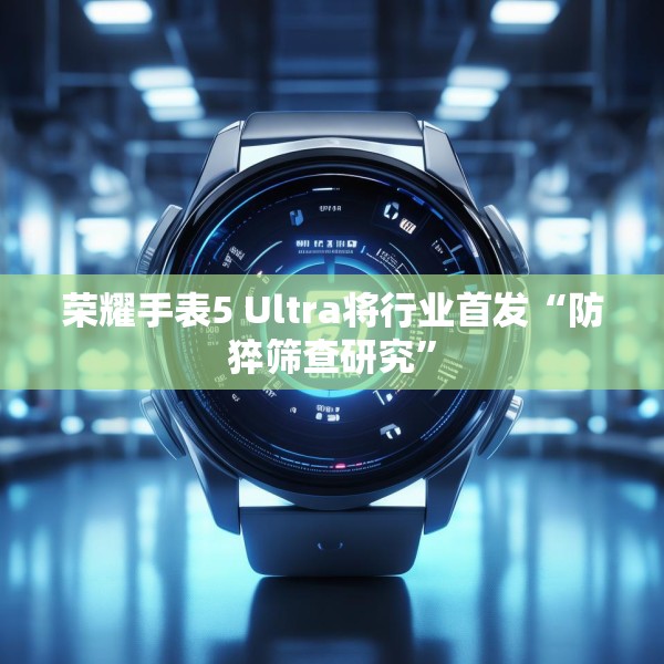 荣耀手表5 Ultra将行业首发“防猝筛查研究”