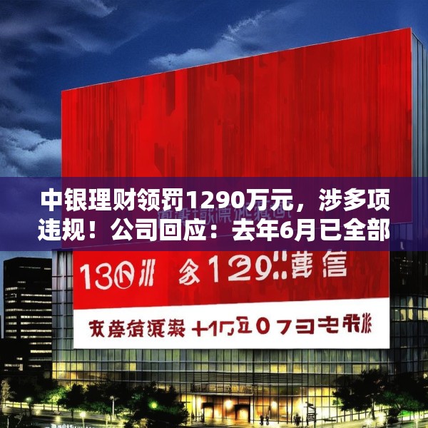 中银理财领罚1290万元，涉多项违规！公司回应：去年6月已全部整改完毕