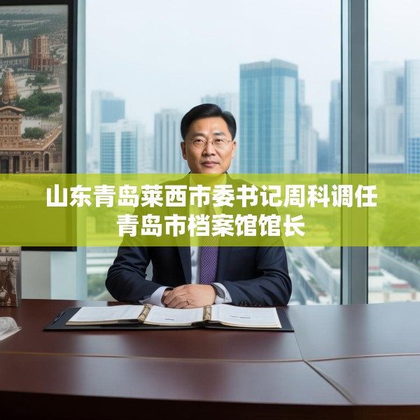山东青岛莱西市委书记周科调任青岛市档案馆馆长