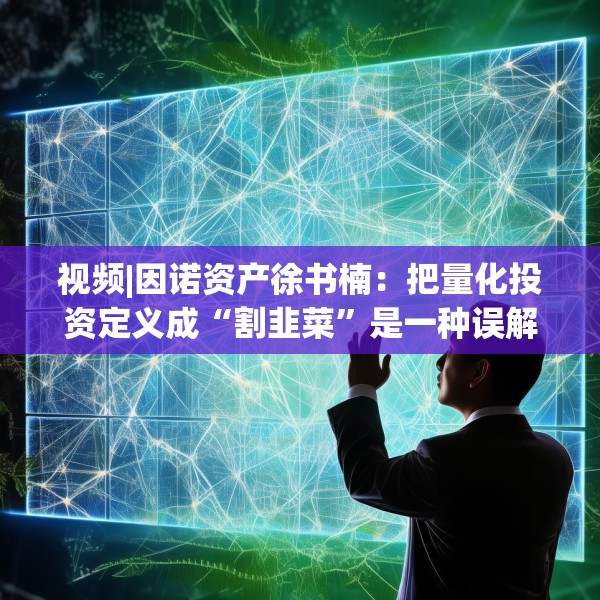 视频|因诺资产徐书楠：把量化投资定义成“割韭菜”是一种误解