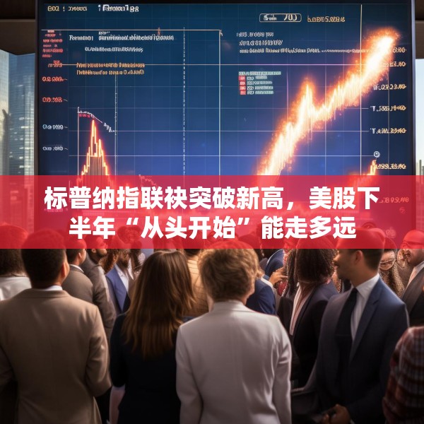 标普纳指联袂突破新高，美股下半年“从头开始”能走多远