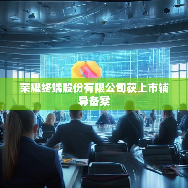 荣耀终端股份有限公司获上市辅导备案