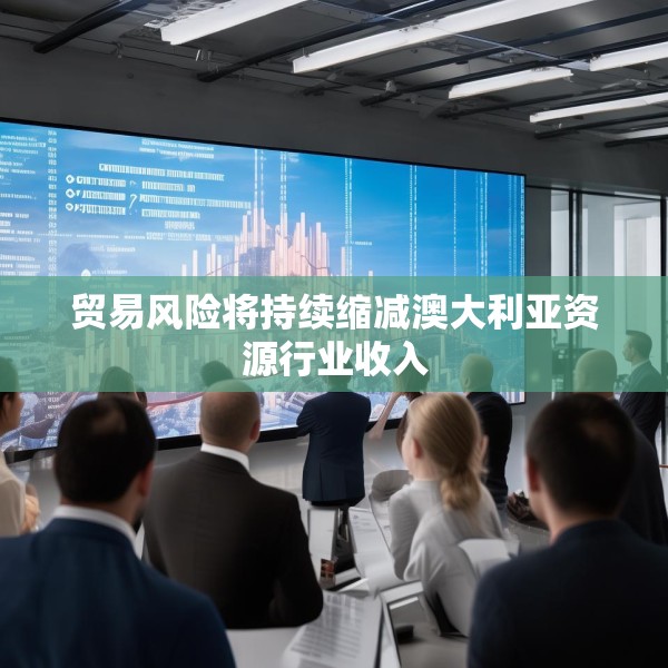 贸易风险将持续缩减澳大利亚资源行业收入