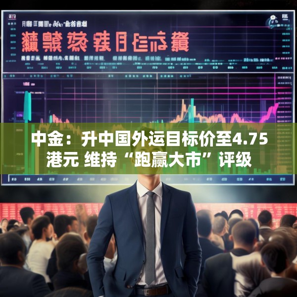 中金：升中国外运目标价至4.75港元 维持“跑赢大市”评级
