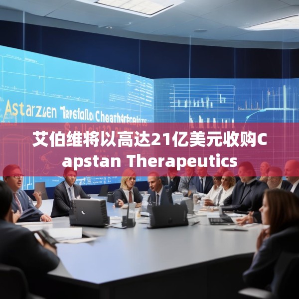 艾伯维将以高达21亿美元收购Capstan Therapeutics