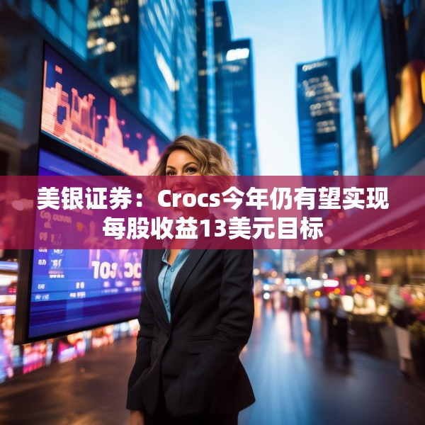 美银证券：Crocs今年仍有望实现每股收益13美元目标