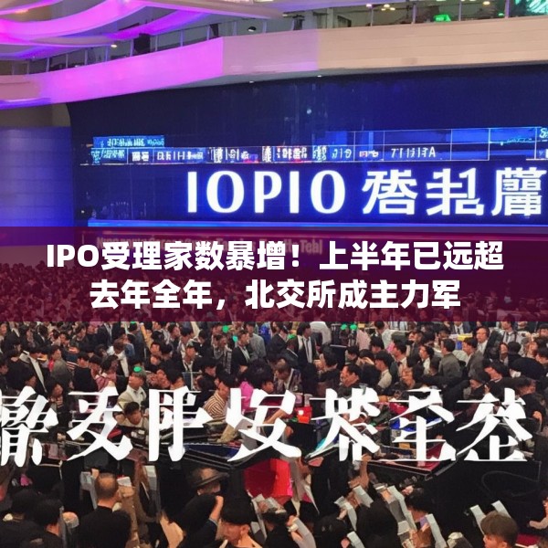 IPO受理家数暴增！上半年已远超去年全年，北交所成主力军