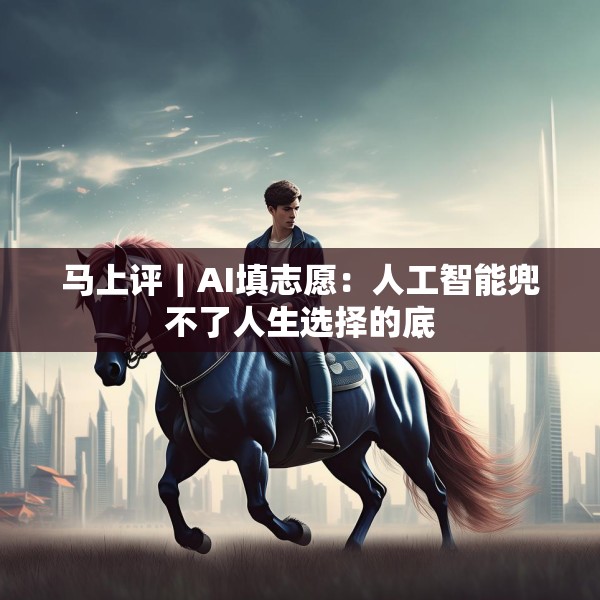 马上评｜AI填志愿：人工智能兜不了人生选择的底