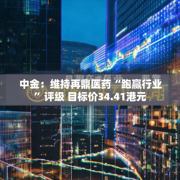 中金：维持再鼎医药“跑赢行业”评级 目标价34.41港元