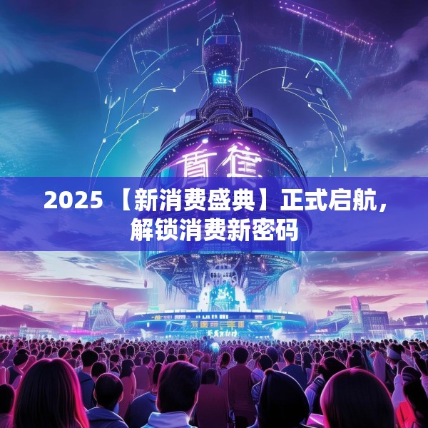 2025 【新消费盛典】正式启航，解锁消费新密码