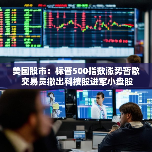 美国股市：标普500指数涨势暂歇 交易员撤出科技股进军小盘股