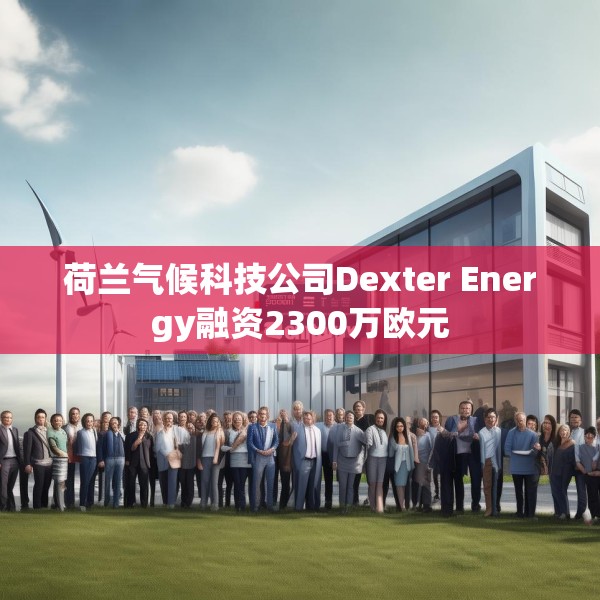 荷兰气候科技公司Dexter Energy融资2300万欧元