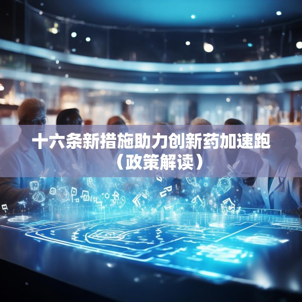 十六条新措施助力创新药加速跑（政策解读）
