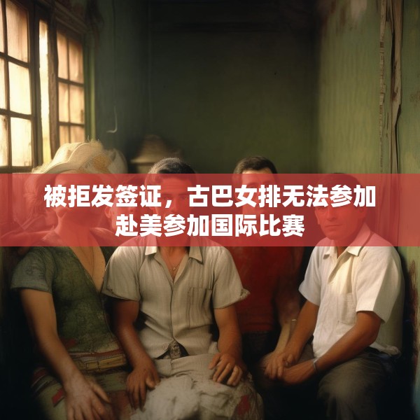 被拒发签证，古巴女排无法参加赴美参加国际比赛