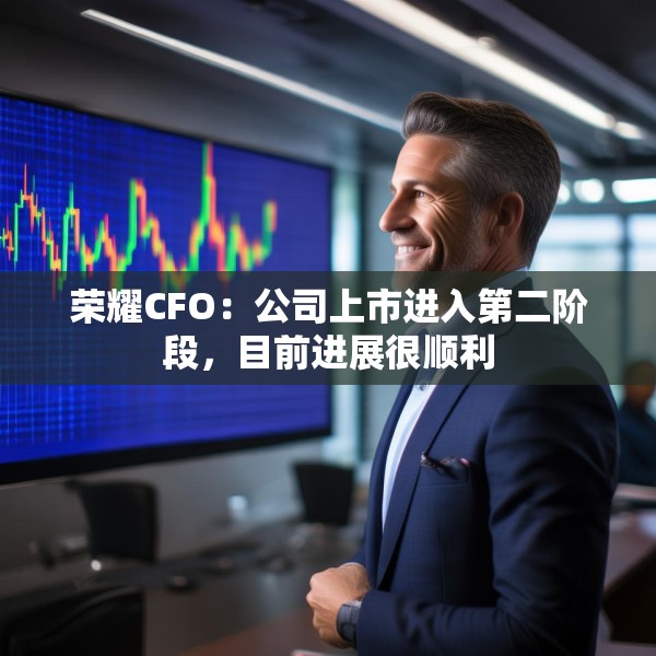荣耀CFO：公司上市进入第二阶段，目前进展很顺利