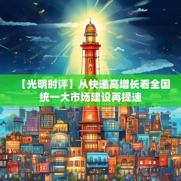 【光明时评】从快递高增长看全国统一大市场建设再提速