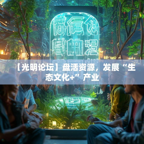 【光明论坛】盘活资源，发展“生态文化+”产业