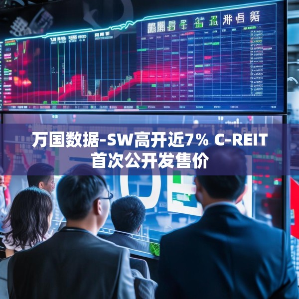 万国数据-SW高开近7% C-REIT首次公开发售价