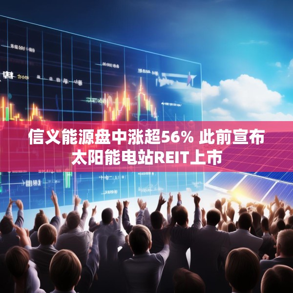 信义能源盘中涨超56% 此前宣布太阳能电站REIT上市