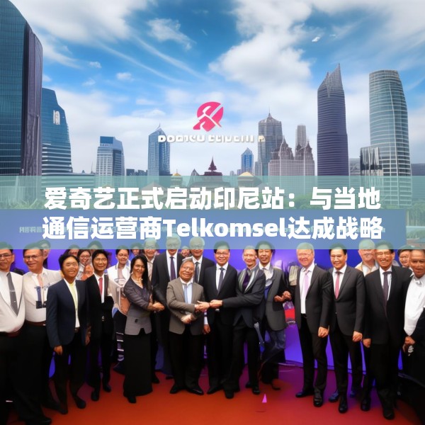 爱奇艺正式启动印尼站：与当地通信运营商Telkomsel达成战略合作