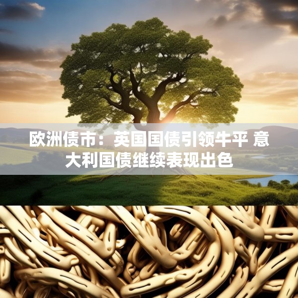欧洲债市：英国国债引领牛平 意大利国债继续表现出色