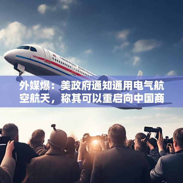 外媒爆：美政府通知通用电气航空航天，称其可以重启向中国商飞供应喷气发动机