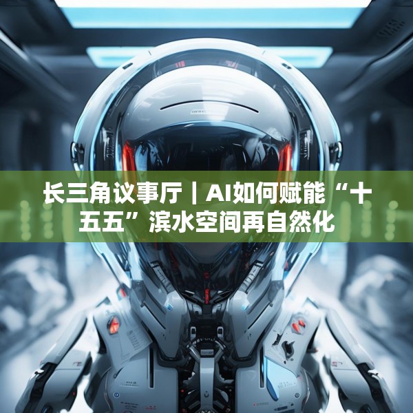 长三角议事厅｜AI如何赋能“十五五”滨水空间再自然化