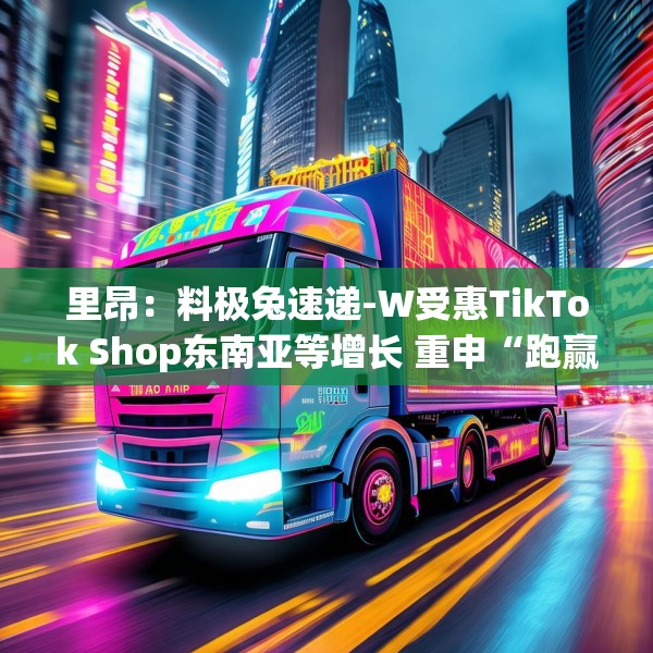 里昂：料极兔速递-W受惠TikTok Shop东南亚等增长 重申“跑赢大市”评级