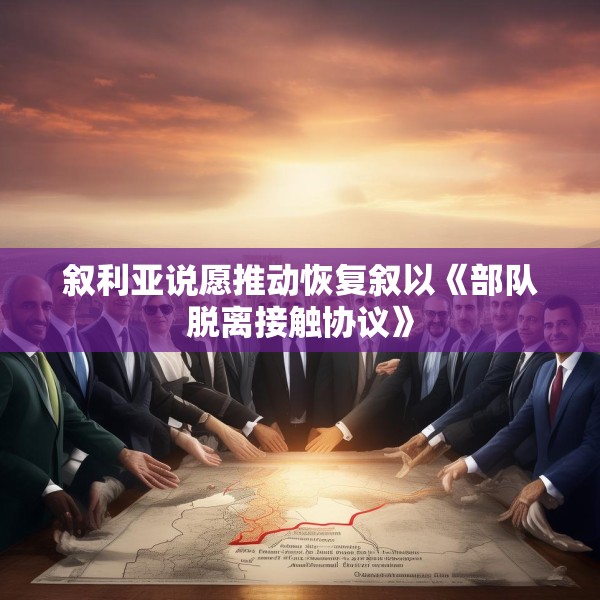 叙利亚说愿推动恢复叙以《部队脱离接触协议》