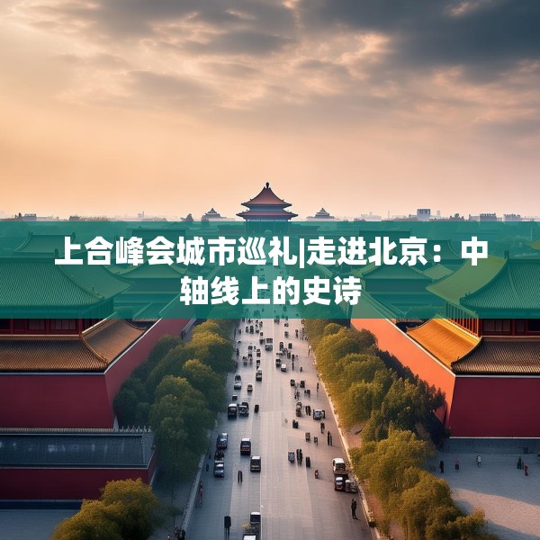 上合峰会城市巡礼|走进北京：中轴线上的史诗
