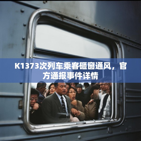 K1373次列车乘客砸窗通风，官方通报事件详情