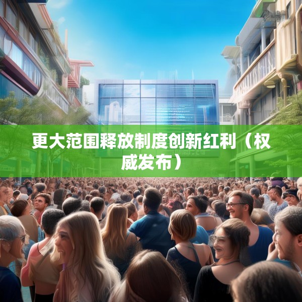 更大范围释放制度创新红利（权威发布）