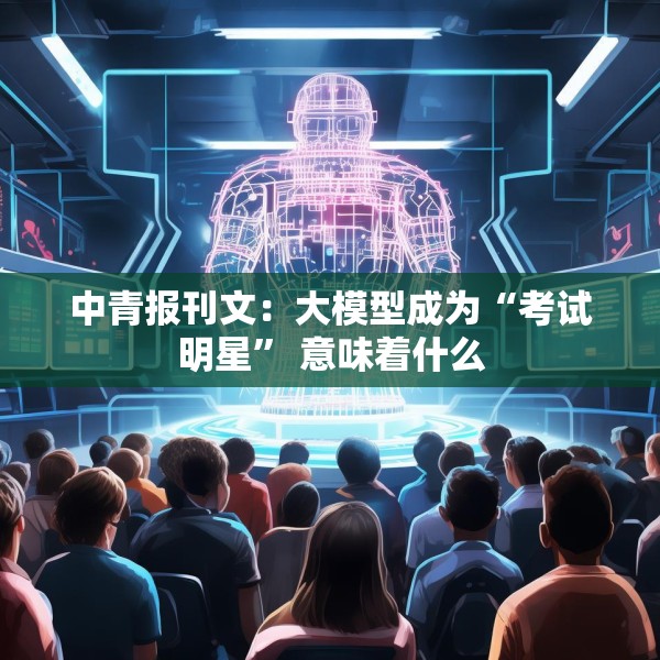 中青报刊文：大模型成为“考试明星” 意味着什么