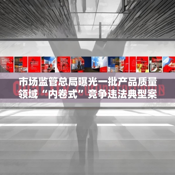 市场监管总局曝光一批产品质量领域“内卷式”竞争违法典型案例