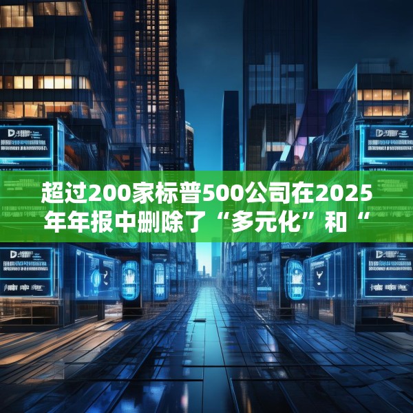 超过200家标普500公司在2025年年报中删除了“多元化”和“公平”字样