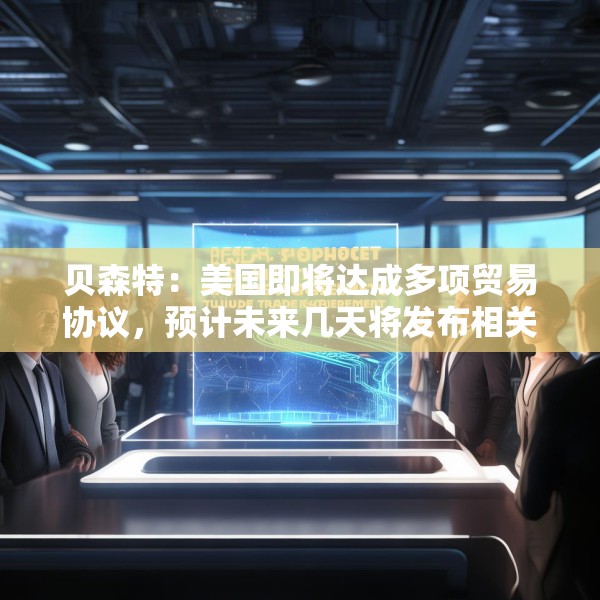 贝森特：美国即将达成多项贸易协议，预计未来几天将发布相关公告