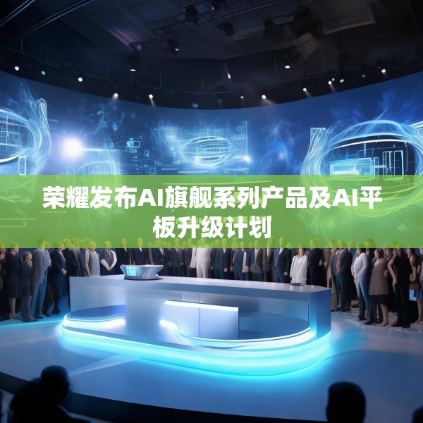 荣耀发布AI旗舰系列产品及AI平板升级计划