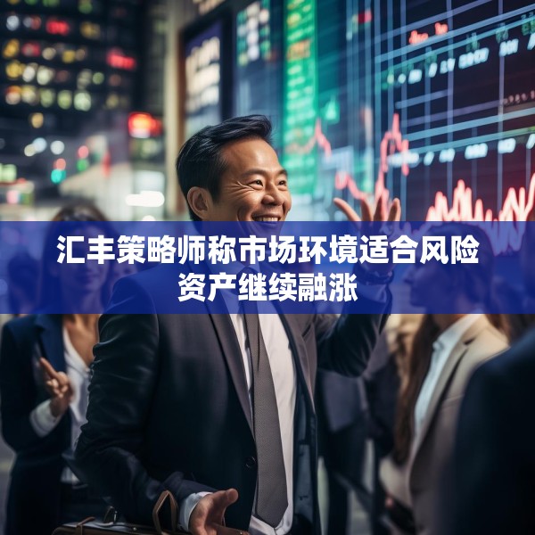 汇丰策略师称市场环境适合风险资产继续融涨